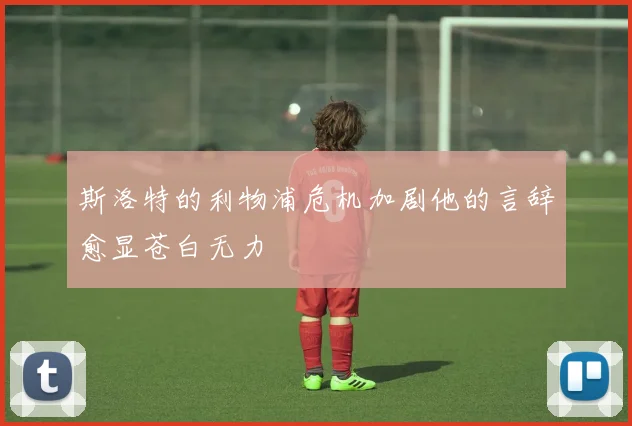 斯洛特的利物浦危机加剧他的言辞愈显苍白无力
