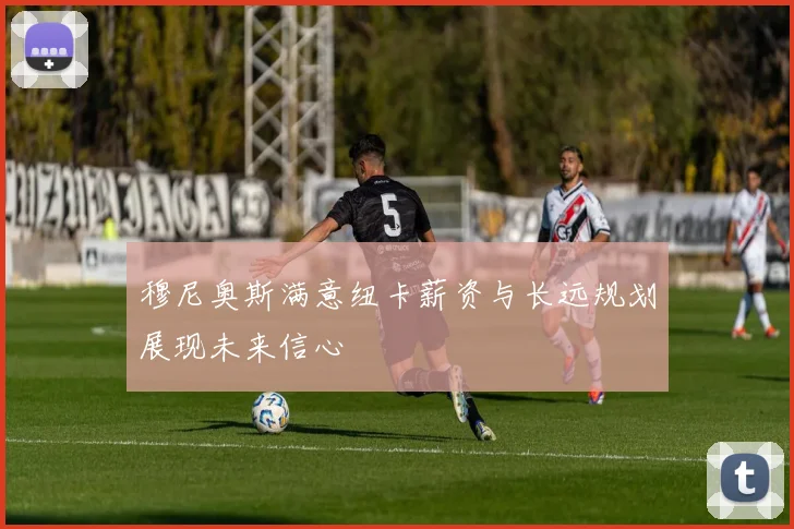 穆尼奥斯满意纽卡薪资与长远规划展现未来信心