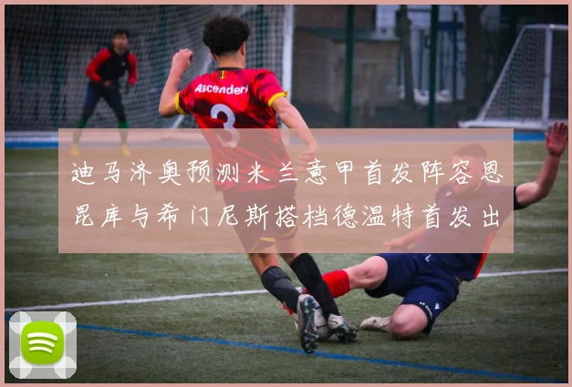 迪马济奥预测米兰意甲首发阵容恩昆库与希门尼斯搭档德温特首发出战