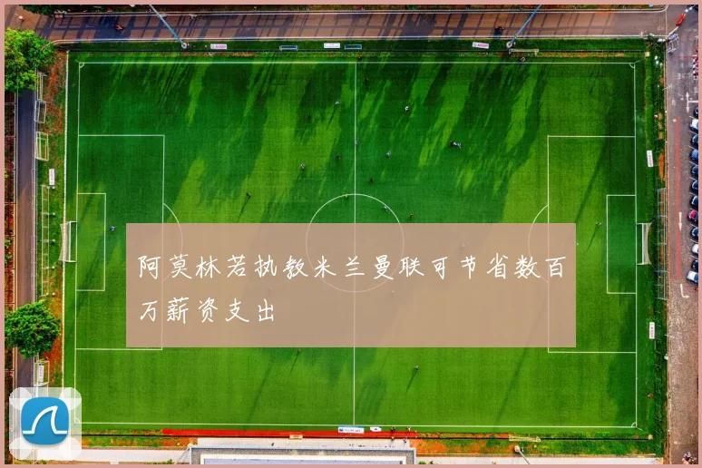 阿莫林若执教米兰曼联可节省数百万薪资支出