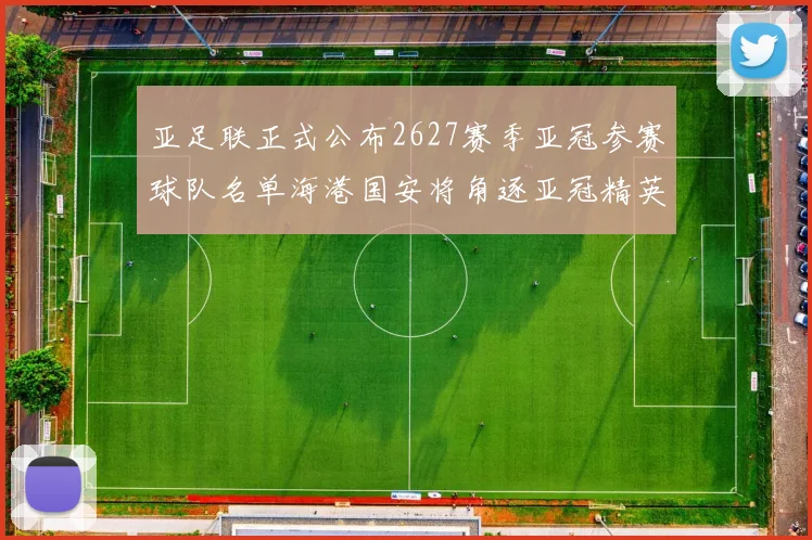 亚足联正式公布2627赛季亚冠参赛球队名单海港国安将角逐亚冠精英联赛