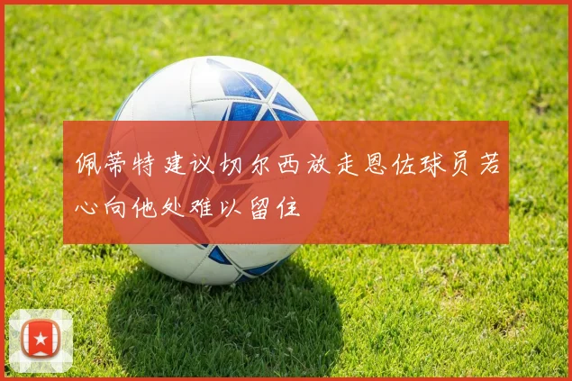 佩蒂特建议切尔西放走恩佐球员若心向他处难以留住
