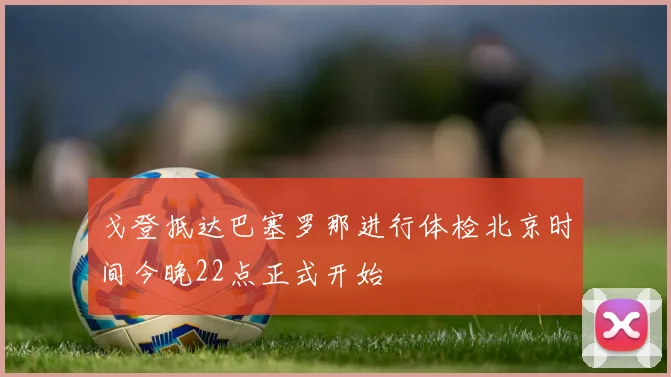 戈登抵达巴塞罗那进行体检北京时间今晚22点正式开始