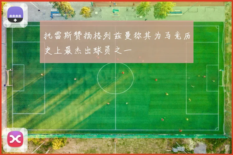 托雷斯赞扬格列兹曼称其为马竞历史上最杰出球员之一